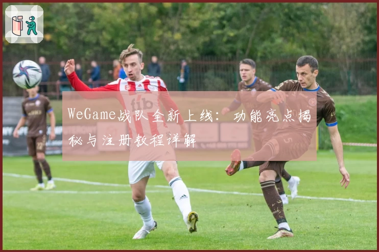 WeGame战队全新上线：功能亮点揭秘与注册教程详解