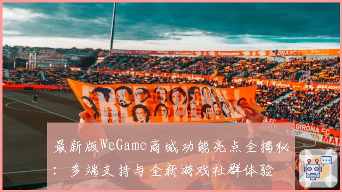 最新版WeGame商城功能亮点全揭秘：多端支持与全新游戏社群体验