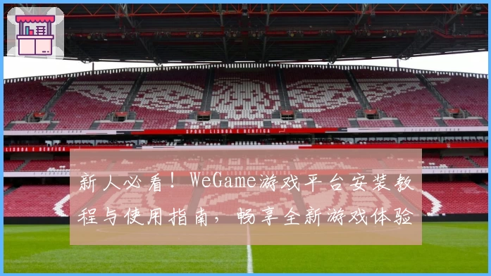 新人必看！WeGame游戏平台安装教程与使用指南，畅享全新游戏体验