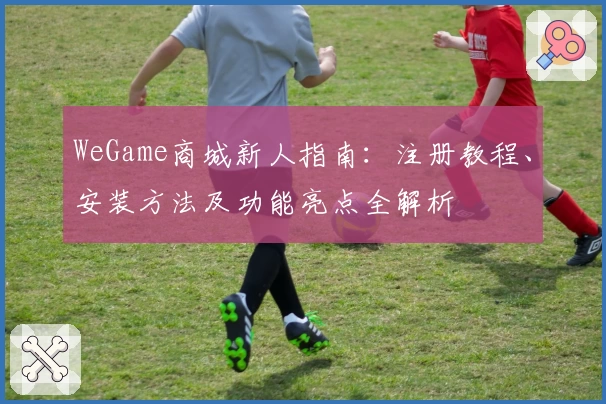 WeGame商城新人指南：注册教程、安装方法及功能亮点全解析