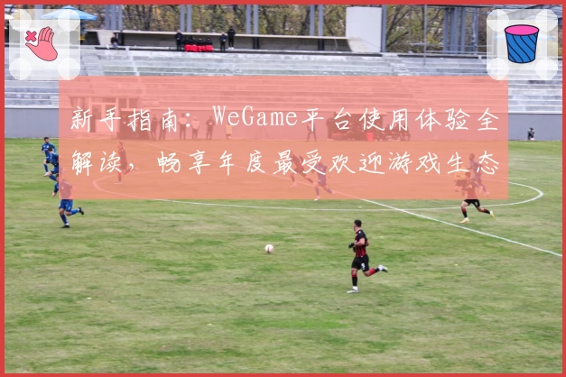 新手指南：WeGame平台使用体验全解读，畅享年度最受欢迎游戏生态