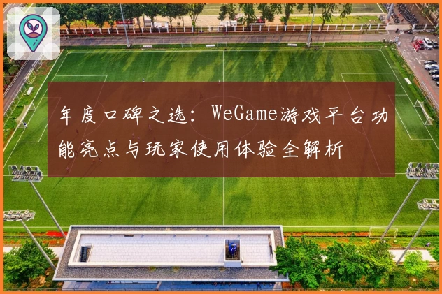 年度口碑之选：WeGame游戏平台功能亮点与玩家使用体验全解析