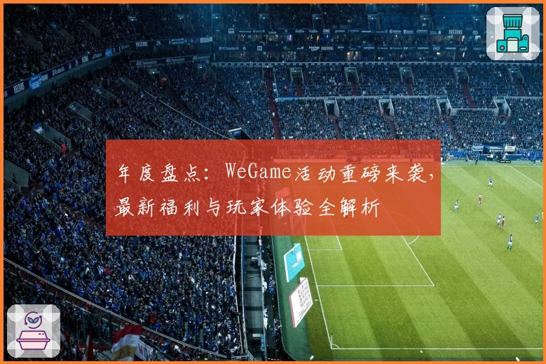 年度盘点：WeGame活动重磅来袭，最新福利与玩家体验全解析