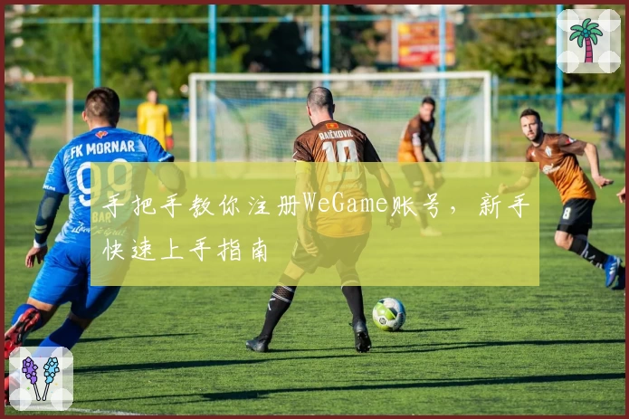 手把手教你注册WeGame账号，新手快速上手指南