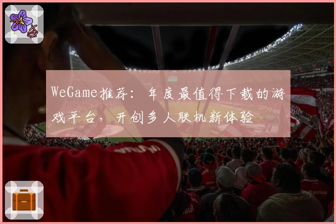 WeGame推荐:年度最值得下载的游戏平台,开创多人联机新体验