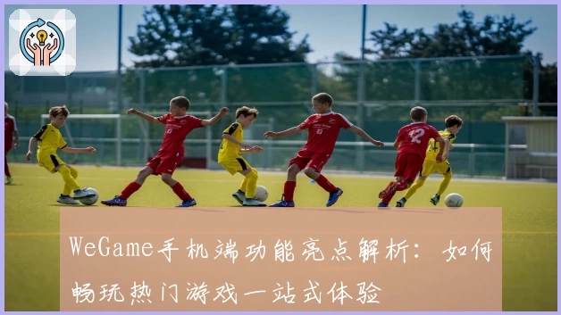 WeGame手机端功能亮点解析：如何畅玩热门游戏一站式体验