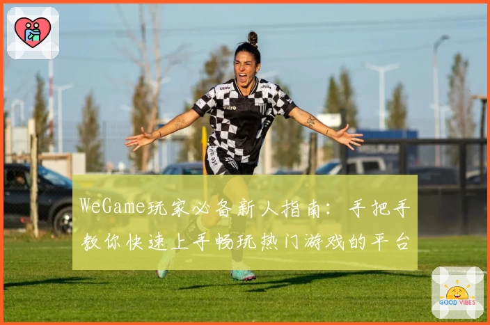 WeGame玩家必备新人指南：手把手教你快速上手畅玩热门游戏的平台秘诀