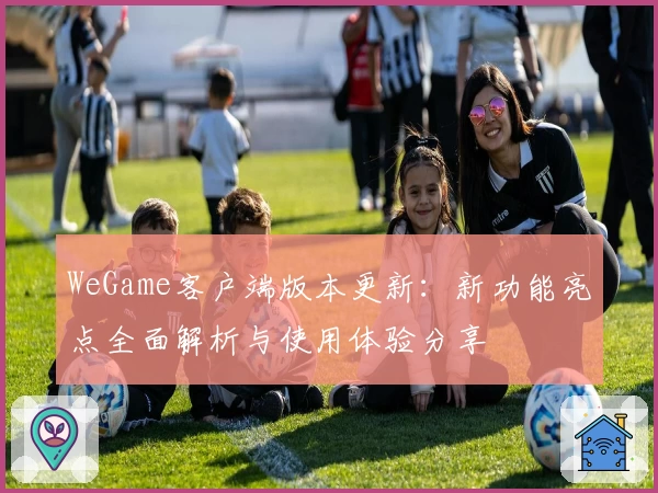 WeGame客户端版本更新:新功能亮点全面解析与使用体验分享