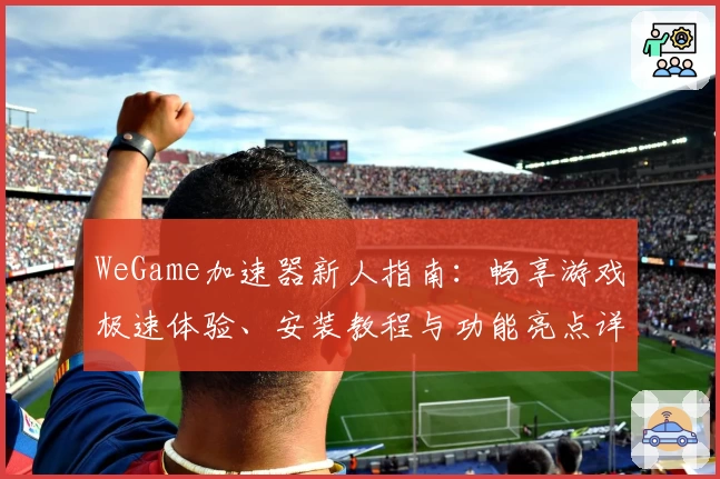 WeGame加速器新人指南：畅享游戏极速体验、安装教程与功能亮点详解