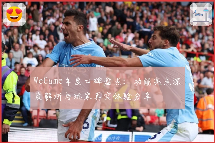 WeGame年度口碑盘点：功能亮点深度解析与玩家真实体验分享