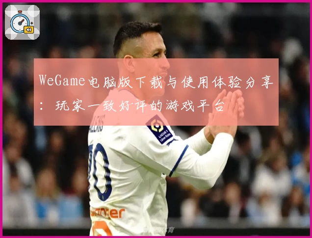 WeGame电脑版下载与使用体验分享:玩家一致好评的游戏平台