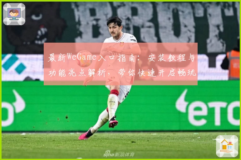 最新WeGame入口指南：安装教程与功能亮点解析，带你快速开启畅玩新体验