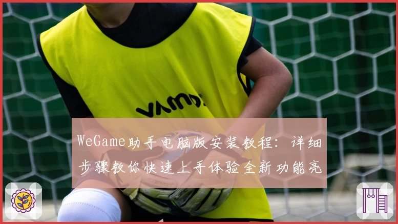 WeGame助手电脑版安装教程：详细步骤教你快速上手体验全新功能亮点