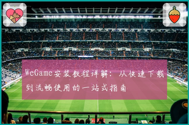 WeGame安装教程详解：从快速下载到流畅使用的一站式指南