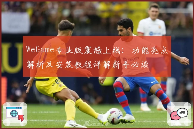 WeGame专业版震撼上线：功能亮点解析及安装教程详解新手必读