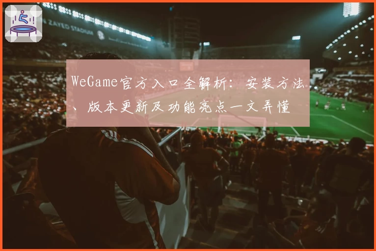 WeGame官方入口全解析：安装方法、版本更新及功能亮点一文弄懂