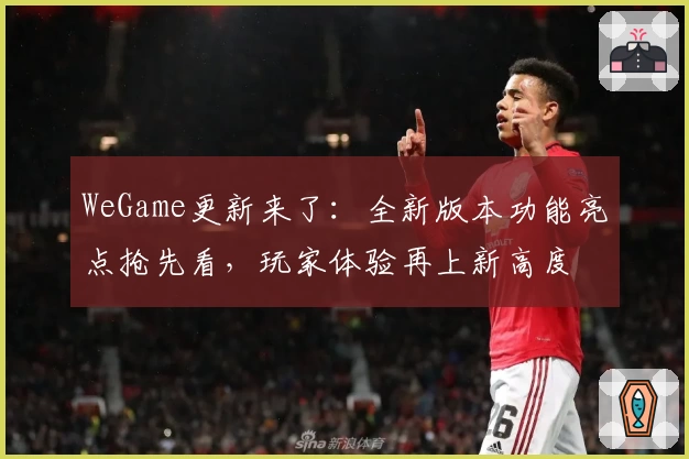 WeGame更新来了:全新版本功能亮点抢先看,玩家体验再上新高度
