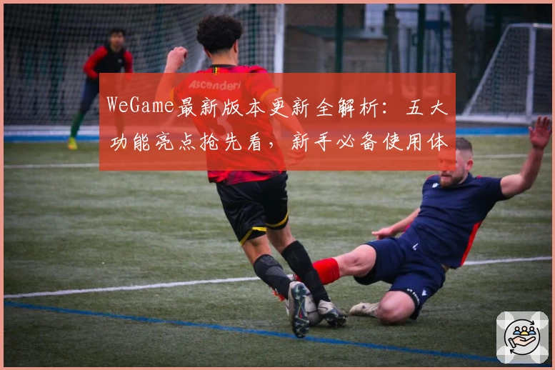 WeGame最新版本更新全解析：五大功能亮点抢先看，新手必备使用体验指南