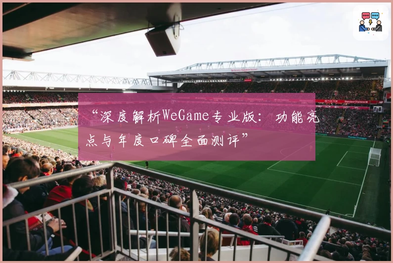 “深度解析WeGame专业版：功能亮点与年度口碑全面测评”