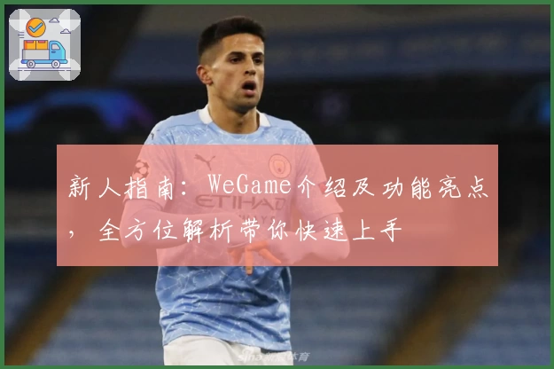 新人指南：WeGame介绍及功能亮点，全方位解析带你快速上手