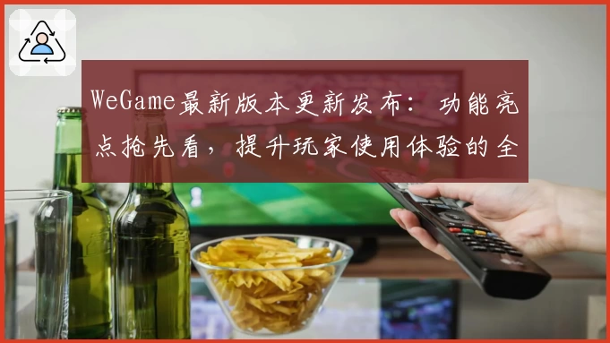 WeGame最新版本更新发布:功能亮点抢先看,提升玩家使用体验的全新优化