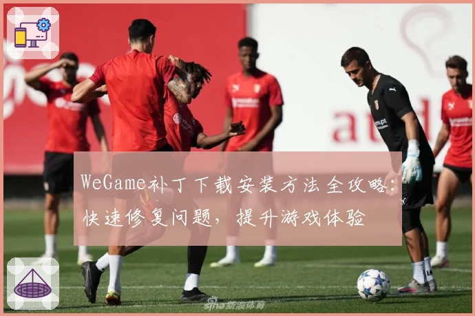 WeGame补丁下载安装方法全攻略:快速修复问题,提升游戏体验