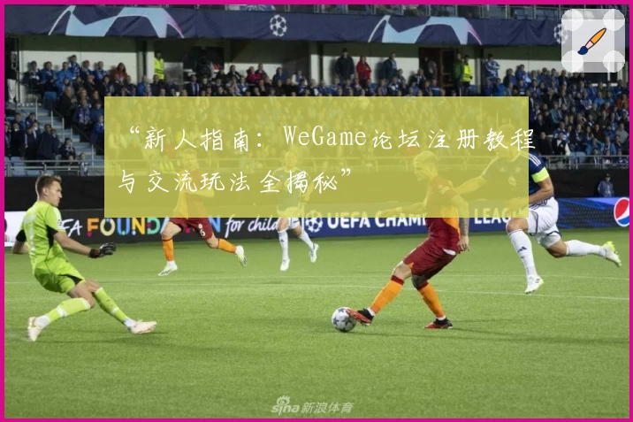 “新人指南：WeGame论坛注册教程与交流玩法全揭秘”