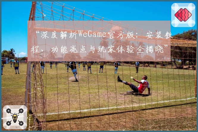 “深度解析WeGame官方版:安装教程、功能亮点与玩家体验全揭晓”