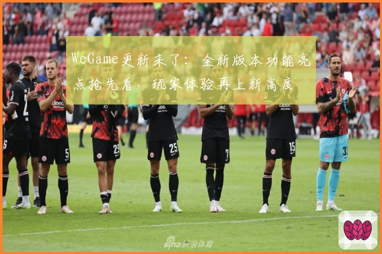 WeGame更新来了:全新版本功能亮点抢先看,玩家体验再上新高度