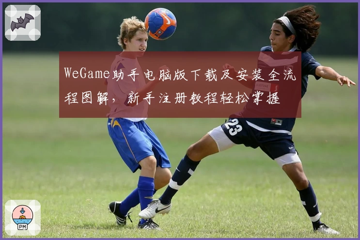 WeGame助手电脑版下载及安装全流程图解，新手注册教程轻松掌握