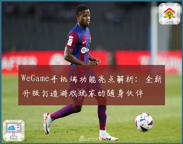 WeGame手机端功能亮点解析：全新升级打造游戏玩家的随身伙伴