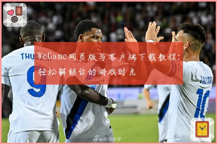 WeGame网页版与客户端下载教程：轻松解锁你的游戏时光