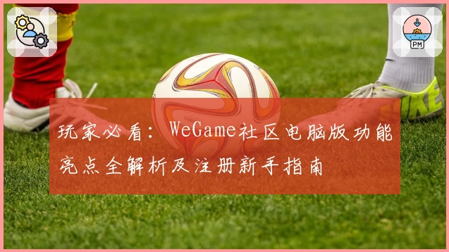 玩家必看：WeGame社区电脑版功能亮点全解析及注册新手指南