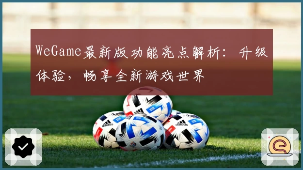 WeGame最新版功能亮点解析：升级体验，畅享全新游戏世界