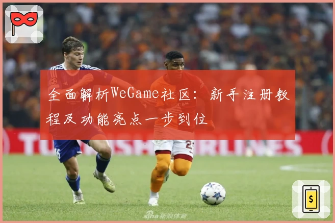 全面解析WeGame社区：新手注册教程及功能亮点一步到位