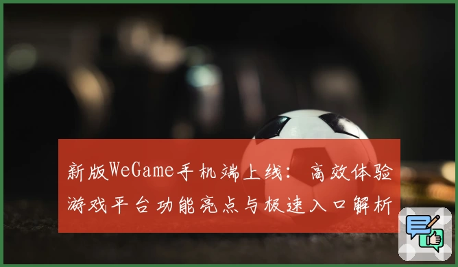 新版WeGame手机端上线：高效体验游戏平台功能亮点与极速入口解析
