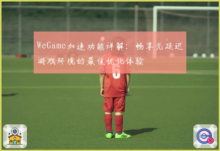 WeGame加速功能详解：畅享无延迟游戏环境的最佳优化体验