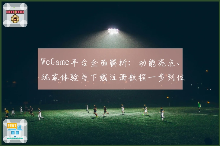 WeGame平台全面解析：功能亮点、玩家体验与下载注册教程一步到位