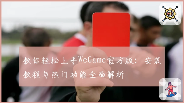 教你轻松上手WeGame官方版：安装教程与热门功能全面解析