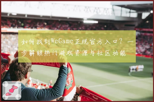 如何找到WeGame正规官方入口？一步解锁热门游戏资源与社区功能