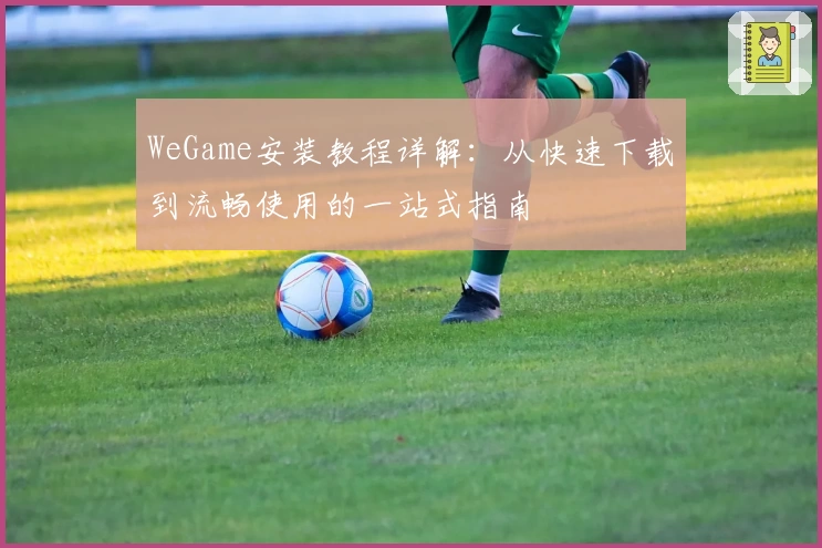 WeGame安装教程详解：从快速下载到流畅使用的一站式指南