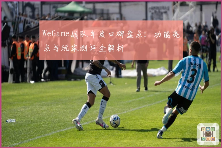 WeGame战队年度口碑盘点:功能亮点与玩家测评全解析