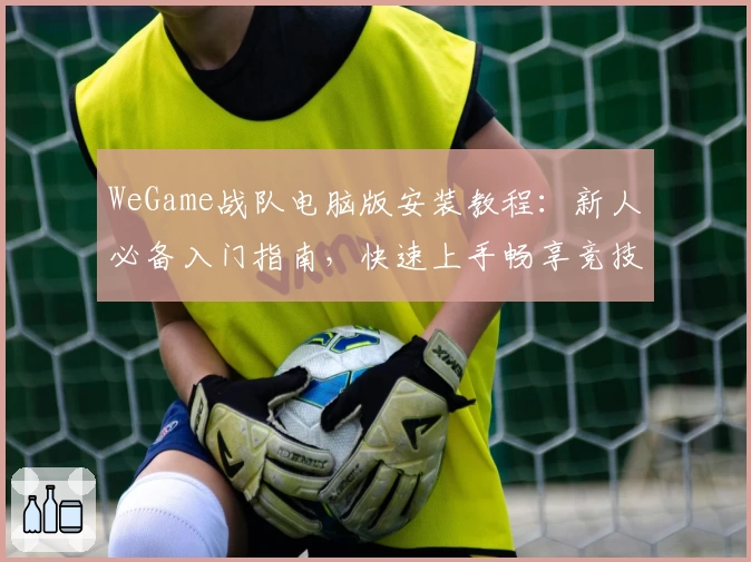 WeGame战队电脑版安装教程：新人必备入门指南，快速上手畅享竞技体验