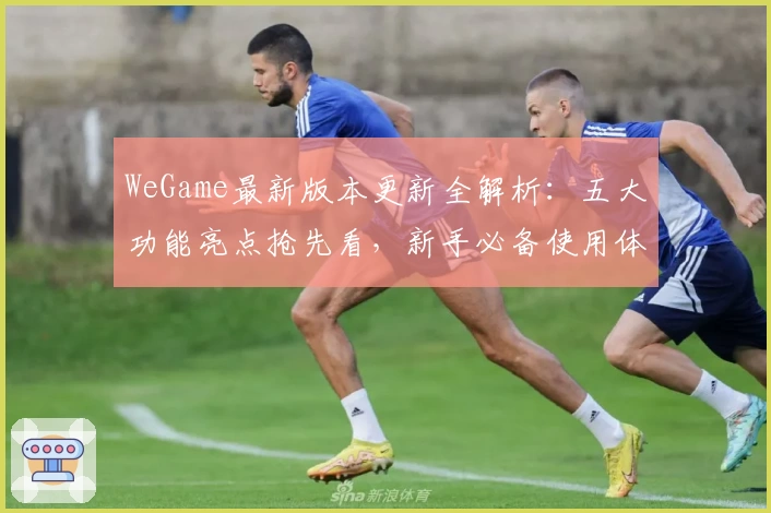 WeGame最新版本更新全解析：五大功能亮点抢先看，新手必备使用体验指南