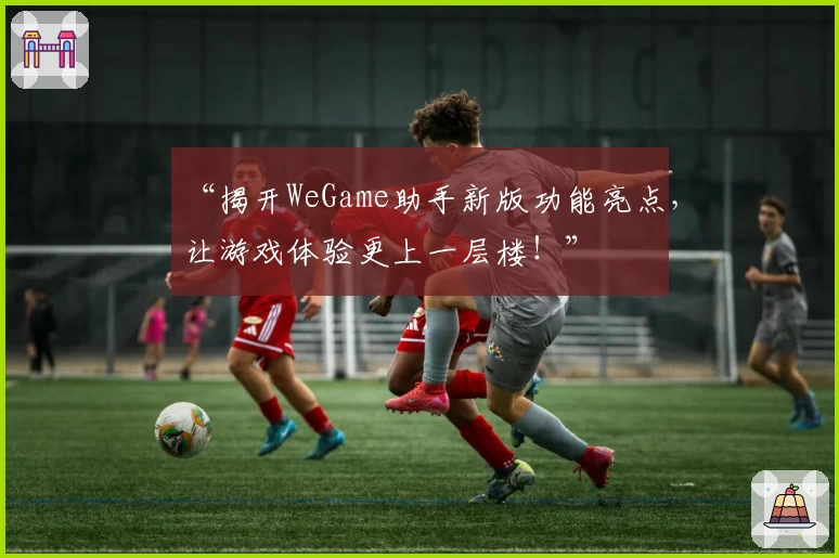 “揭开WeGame助手新版功能亮点，让游戏体验更上一层楼！”