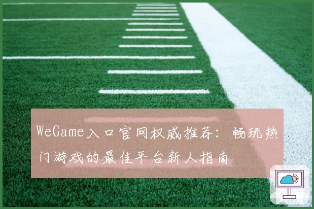 WeGame入口官网权威推荐：畅玩热门游戏的最佳平台新人指南