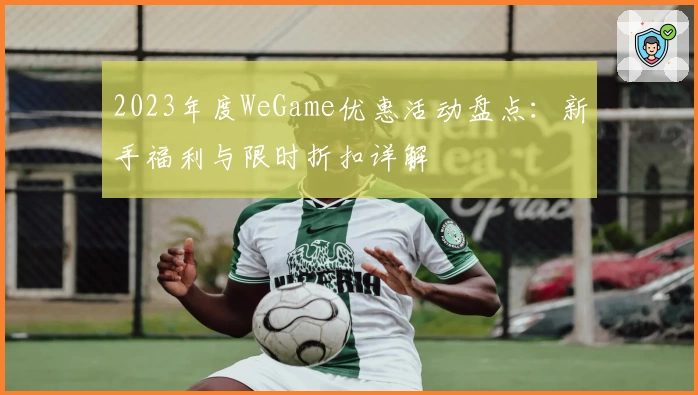 2023年度WeGame优惠活动盘点：新手福利与限时折扣详解