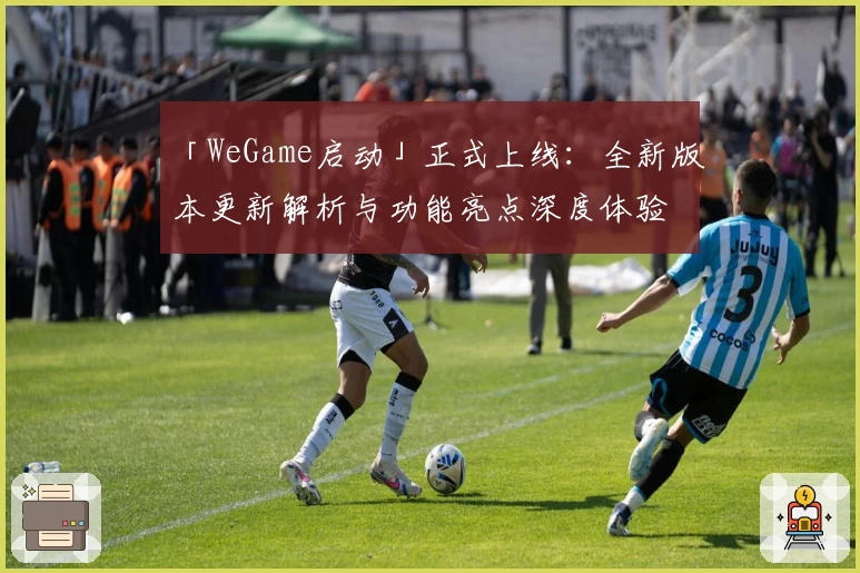 「WeGame启动」正式上线：全新版本更新解析与功能亮点深度体验