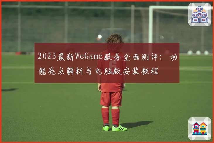 2023最新WeGame服务全面测评:功能亮点解析与电脑版安装教程