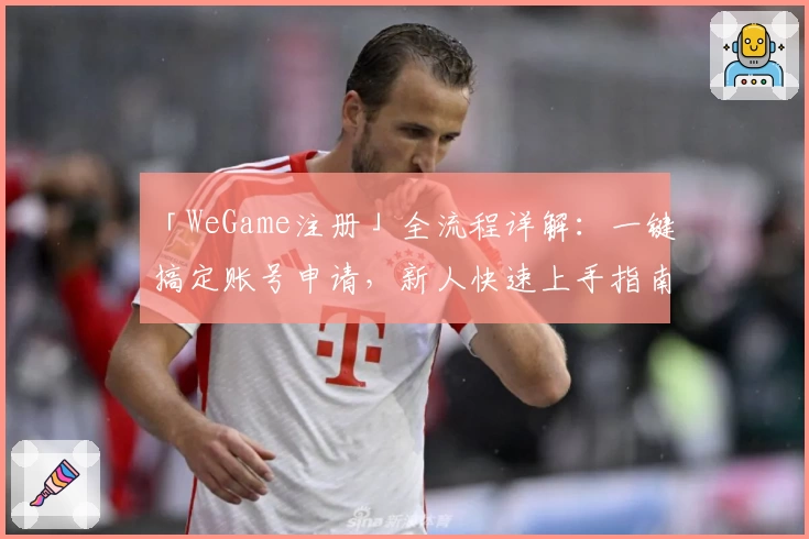 「WeGame注册」全流程详解：一键搞定账号申请，新人快速上手指南